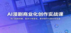 AI漫剧商业化创作实战课:热门短剧拆解,剧本分镜落地,素材制作与素材库搭建-任任的小木屋 - 热点知汇