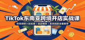TikTok东南亚跨境开店实战课：市场调研入驻实操，选品铺货，发货回款全套教学-任任的小木屋 - 热点知汇