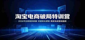 淘宝电商破局特训营:2026平台新规则拆解,流量转化逻辑,商家实战落地指南-任任的小木屋 - 热点知汇