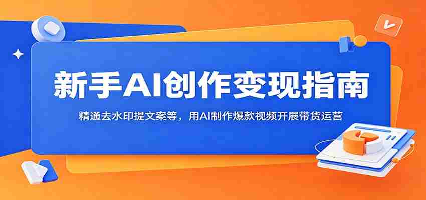 新手AI创作变现指南：精通去水印提文案等，用AI制作爆款视频开展带货运营-任任的小木屋 - 热点知汇