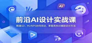 前沿AI设计实战课：精通SD、MJ与PS协同用法，掌握高效AI辅助设计方法-任任的小木屋 - 热点知汇