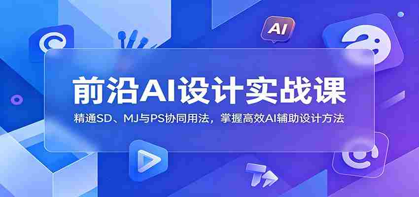 前沿AI设计实战课：精通SD、MJ与PS协同用法，掌握高效AI辅助设计方法-任任的小木屋 - 热点知汇