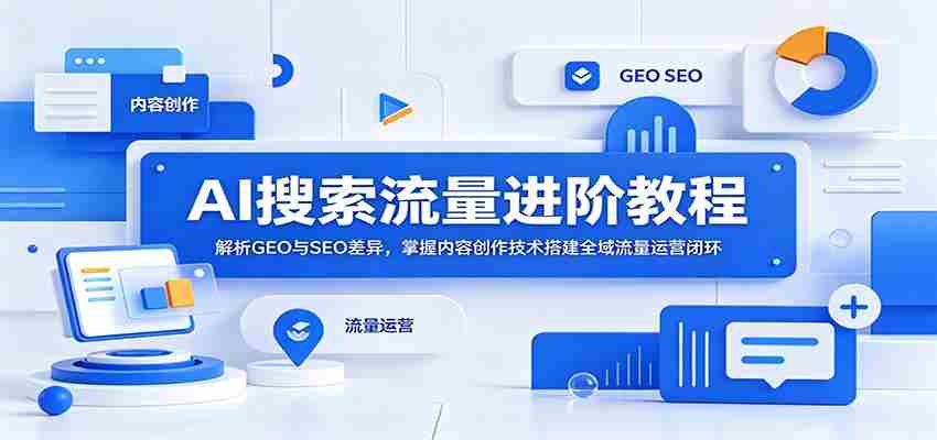 AI搜索流量进阶教程：解析GEO与SEO差异，掌握内容创作技术搭建全域流量运营闭环-任任的小木屋 - 热点知汇