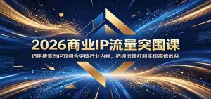2026商业IP流量突围课：巧用搜索与IP双组合突破行业内卷，把握流量红利实现高倍收益-任任的小木屋 - 热点知汇