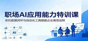 职场AI应用能力特训课：依托数据闭环与自动化工具赋能企业高效运转-任任的小木屋 - 热点知汇