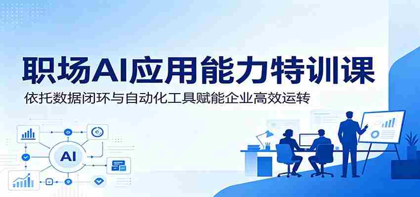 职场AI应用能力特训课：依托数据闭环与自动化工具赋能企业高效运转-任任的小木屋 - 热点知汇