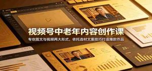 视频号中老年内容创作课：专攻图文与视频两大形式，依托选材文案技巧打造爆款作品-任任的小木屋 - 热点知汇