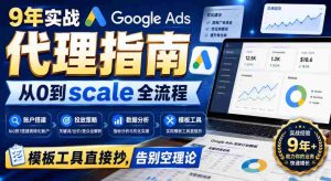 9年实战Google Ads代理指南:从0到scale全流程,模板工具直接抄,告别空理论【原创双语字幕】-任任的小木屋 - 热点知汇
