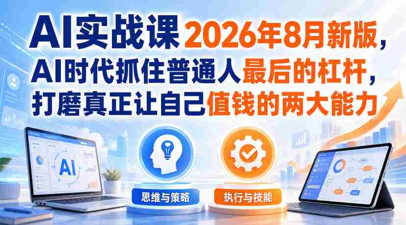AI实战课2026年8月新版，AI时代抓住普通人最后的杠杆，打磨真正让自己值钱的两大能力-任任的小木屋 - 热点知汇