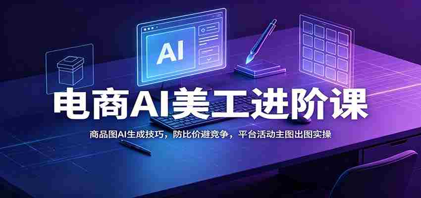 电商AI美工进阶课：商品图AI生成技巧，防比价避竞争，平台活动主图出图实操-任任的小木屋 - 热点知汇