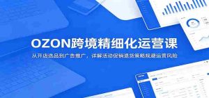OZON跨境精细化运营课:从开店选品到广告推广,详解活动促销退货策略规避运营风险-任任的小木屋 - 热点知汇