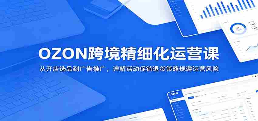 OZON跨境精细化运营课：从开店选品到广告推广，详解活动促销退货策略规避运营风险-任任的小木屋 - 热点知汇
