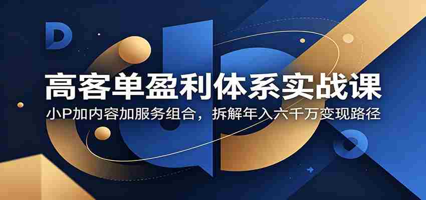 高客单盈利体系实战课：小P加内容加服务组合，拆解年入六千万变现路径-任任的小木屋 - 热点知汇