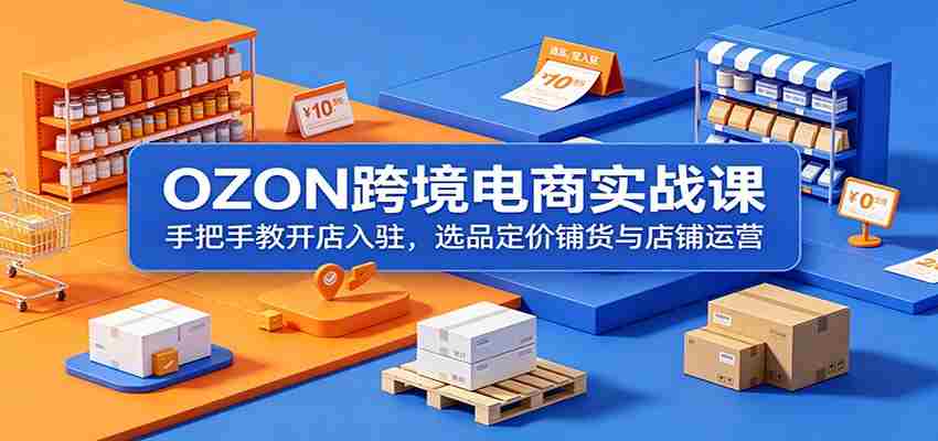 OZON跨境电商实战课：手把手教开店入驻，选品定价铺货与店铺运营-任任的小木屋 - 热点知汇