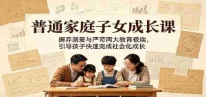 普通家庭子女成长课：摒弃溺爱与严苛两大教育极端，引导孩子快速完成社会化成长-任任的小木屋 - 热点知汇