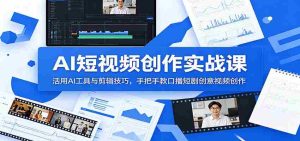 AI短视频创作实战课：活用AI工具与剪辑技巧，手把手教口播短剧创意视频创作-任任的小木屋 - 热点知汇