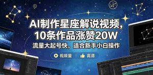 AI制作星座解说视频,10条作品涨赞20W,流量大起号快,适合新手小白操作-任任的小木屋 - 热点知汇