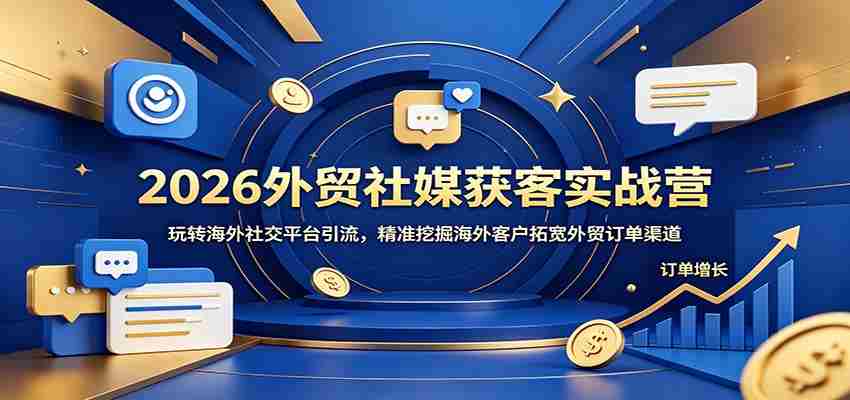 2026外贸社媒获客实战营：玩转海外社交平台引流，精准挖掘海外客户拓宽外贸订单渠道-任任的小木屋 - 热点知汇