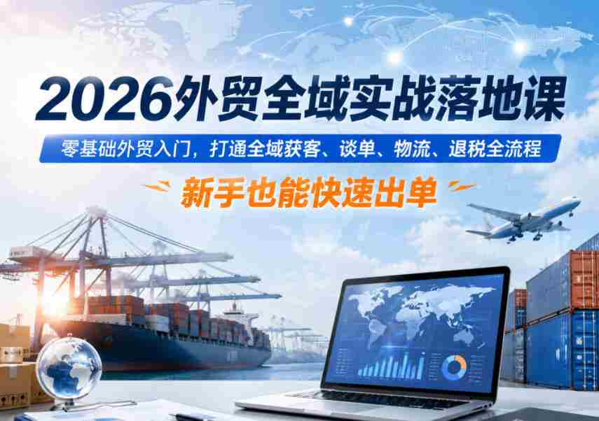2026外贸全域实战落地课，零基础外贸入门，打通全域获客、谈单、物流、退税全流程，新手也能快速出单-任任的小木屋 - 热点知汇