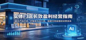 实体门店长效盈利经营指南：融合产品打造、IP塑造与AI工具，搭建可持续增收经营体系-任任的小木屋 - 热点知汇