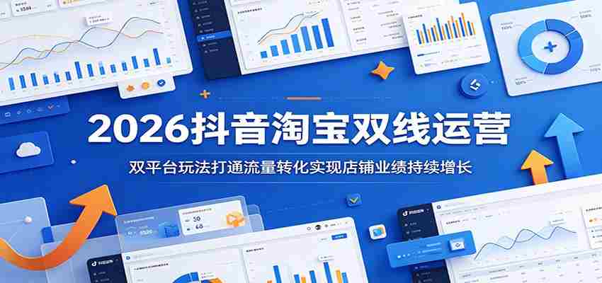 2026抖音淘宝双线运营：双平台玩法打通流量转化实现店铺业绩持续增长-任任的小木屋 - 热点知汇