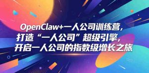 OpenClaw+一人公司训练营，打造“一人公司”超级引擎，开启一人公司的指数级增长之旅-任任的小木屋 - 热点知汇