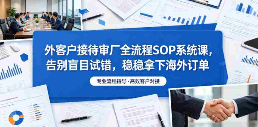 外客户接待审厂全流程SOP系统课，告别盲目试错，稳稳拿下海外订单-任任的小木屋 - 热点知汇