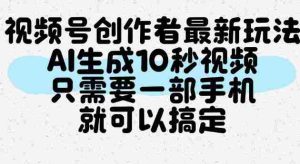 视频号创作者最新玩法，AI一键生成10秒视频，只需要一部手机就可以搞定-任任的小木屋 - 热点知汇