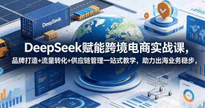 DeepSeek赋能跨境电商实战课，品牌打造+流量转化+供应链管理一站式教学，助力出海业务稳步发展-任任的小木屋 - 热点知汇