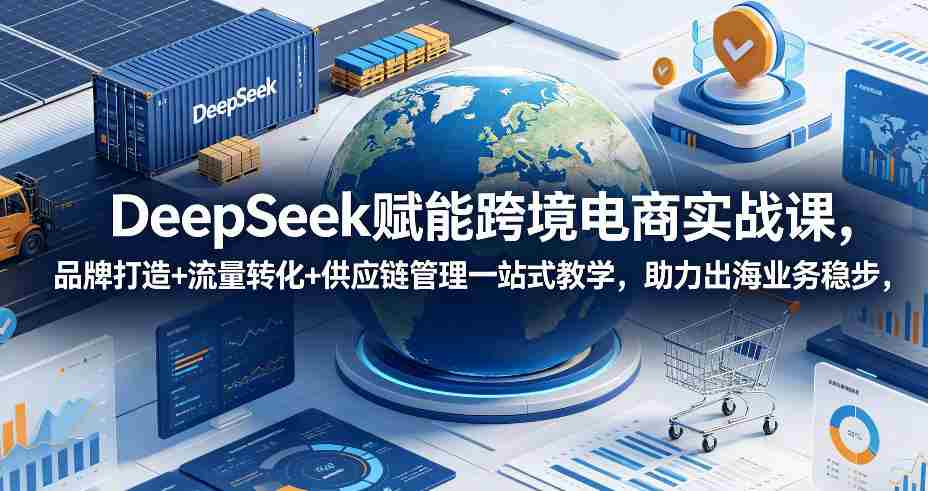 DeepSeek赋能跨境电商实战课，品牌打造+流量转化+供应链管理一站式教学，助力出海业务稳步发展-任任的小木屋 - 热点知汇