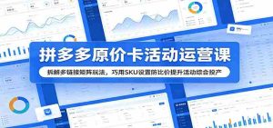 拼多多原价卡活动运营课:拆解多链接矩阵玩法,巧用SKU设置防比价提升活动综合投产-任任的小木屋 - 热点知汇