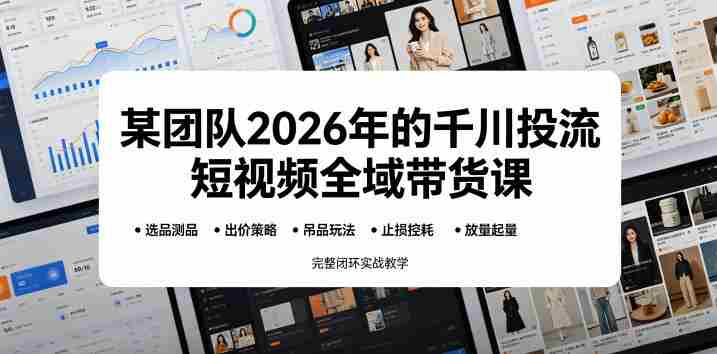某团队2026年的千川投流短视频全域带货课，从选品测品、吊品玩法、止损控耗到放量起量，完整闭环实战教学-任任的小木屋 - 热点知汇