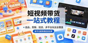 短视频带货一站式教程，选品、剪辑、投流、多平台玩法全覆盖，新手也能快速起店出单-任任的小木屋 - 热点知汇