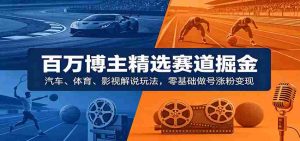 百万博主精选赛道掘金：汽车、体育、影视解说玩法，零基础做号涨粉变现-任任的小木屋 - 热点知汇