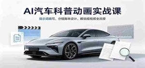 AI汽车科普动画实战课:提示词编写,分镜脚本设计,解说短视频全流程-任任的小木屋 - 热点知汇