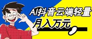 利用AI实现抖音云端轻量,月入万元,任何人都可以做!-任任的小木屋 - 热点知汇