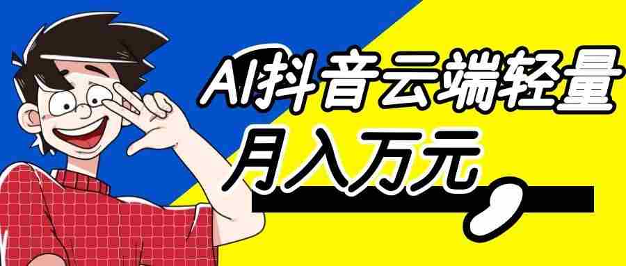 利用AI实现抖音云端轻量，月入万元，任何人都可以做！-任任的小木屋 - 热点知汇