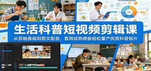 生活科普短视频剪辑课：从剪映基础到图文配音，套用成熟模板轻松量产优质科普短片-任任的小木屋 - 热点知汇