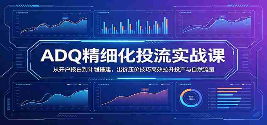 ADQ精细化投流实战课：从开户报白到计划搭建，出价压价技巧高效拉升投产与自然流量-任任的小木屋 - 热点知汇
