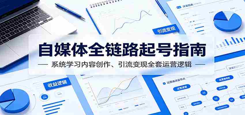 自媒体全链路起号指南：系统学习内容创作、引流变现全套运营逻辑-任任的小木屋 - 热点知汇