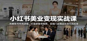 小红书美业变现实战课：拆解账号布局逻辑，打造多账号矩阵，实现门店爆品长效引流拓客-任任的小木屋 - 热点知汇