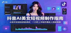 抖音AI美女短视频制作指南：从软件安装到参数调试，一小时上手制作爆款人物短视频-任任的小木屋 - 热点知汇