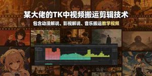 某大佬的TK中视频搬运剪辑技术，包含动漫解说、影视解说、音乐搬运教学视频-任任的小木屋 - 热点知汇