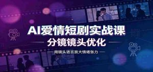 AI爱情短剧实战课：故事剧本创作，分镜镜头优化，智能体提示词-任任的小木屋 - 热点知汇
