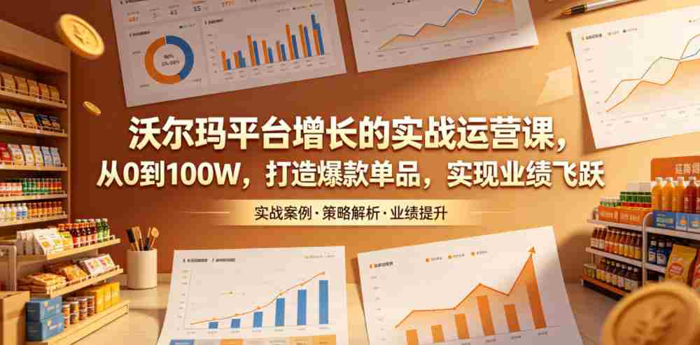 沃尔玛平台增长的实战运营课，从0到100W，打造爆款单品，实现业绩飞跃-任任的小木屋 - 热点知汇