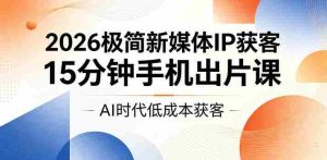 2026极简新媒体IP获客，15分钟手机出片课，AI时代低成本获客-任任的小木屋 - 热点知汇