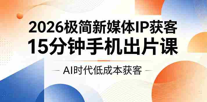 2026极简新媒体IP获客，15分钟手机出片课，AI时代低成本获客-任任的小木屋 - 热点知汇