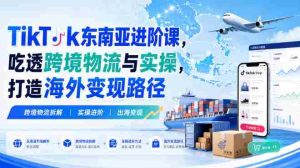 TikTok东南亚进阶课,吃透跨境物流与实操,打造海外变现路径-任任的小木屋 - 热点知汇