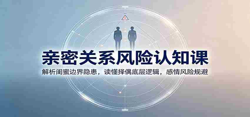 亲密关系风险认知课：解析闺蜜边界隐患，读懂择偶底层逻辑，感情风险规避-任任的小木屋 - 热点知汇