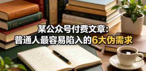 某公众号付费文章：普通人最容易陷入的6大伪需求-任任的小木屋 - 热点知汇